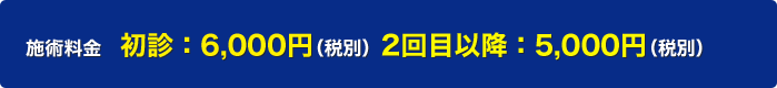 施術料金　初診：6,000円（税別）、2回目以降：5,000円(税別)