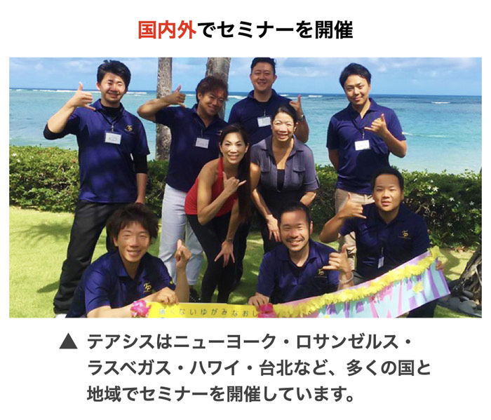 国内外でセミナーを開催　テアシスはニューヨーク、ロスアンゼルス、ラスベガス、ハワイ、ハワイ、台北など、多くの国と地域でセミナーを開催しています。